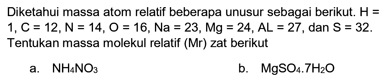 Diketahui massa atom relatif beberapa unusur sebagai berikut.  H=   1, C=12, N=14, O=16, N a=23, M g=24, A L=27 , dan  S=32 . Tentukan massa molekul relatif (Mr) zat berikut
a.  NH_(4) NO_(3) 
b.  MgSO_(4) .7 H_(2) O 