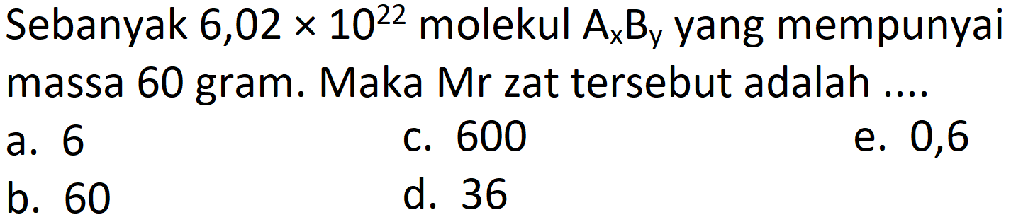 Sebanyak 6,02  x 10^(22)  molekul  A_(x) B_(y)  yang mempunyai massa 60 gram. Maka Mr zat tersebut adalah ....
a. 6
c. 600
e. 0,6
b. 60
d. 36