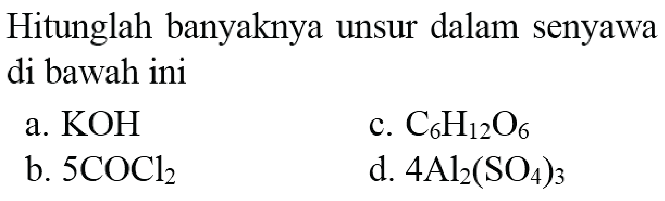 Hitunglah banyaknya unsur dalam senyawa di bawah ini
a.  KOH 
c.  C_(6) H_(12) O_(6) 
b.  5 COCl_(2) 
d.  4 Al_(2)(SO_(4))_(3) 