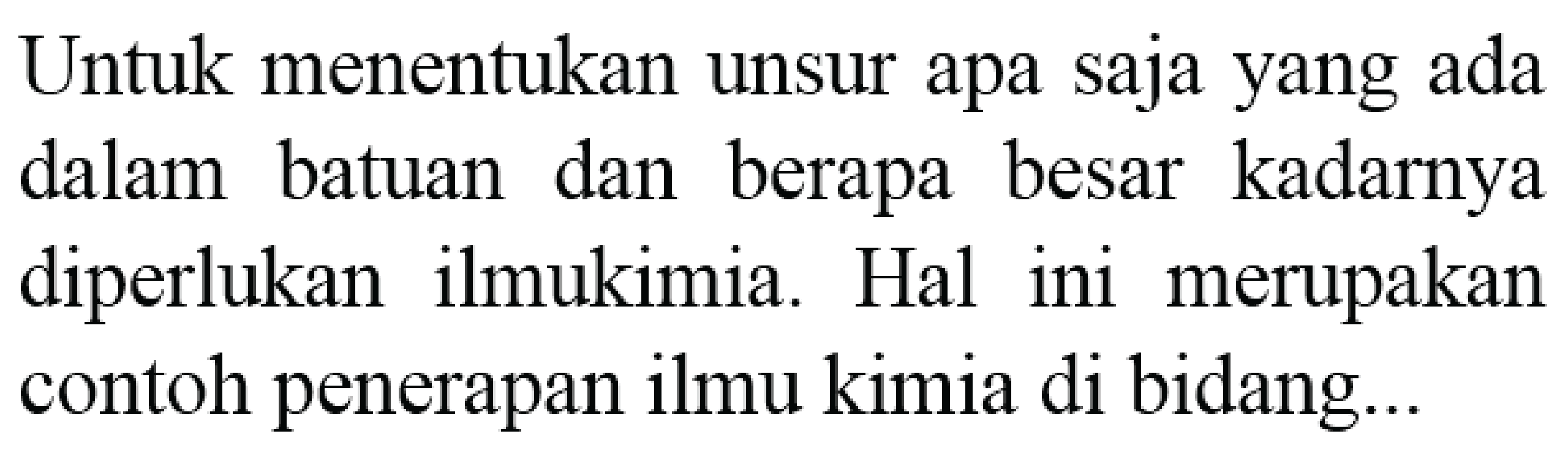 Untuk menentukan unsur apa saja yang ada dalam batuan dan berapa besar kadarnya diperlukan ilmukimia. Hal ini merupakan contoh penerapan ilmu kimia di bidang...