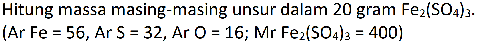 Hitung massa masing-masing unsur dalam 20 gram  Fe_(2)(SO_(4))_(3) .

(Ar~Fe=56, ArS=32, ArO=16 ; MrFe(SO_(4))_(3)=400)
