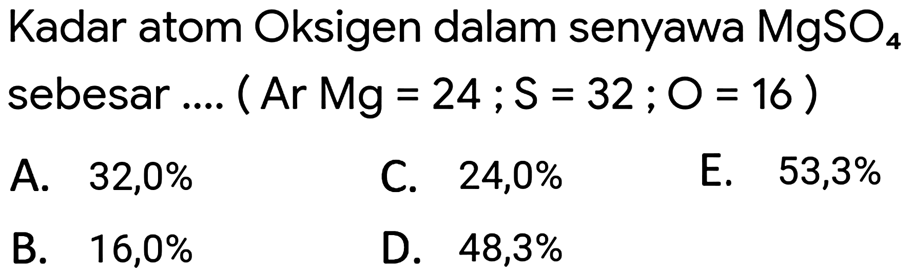 Kadar atom Oksigen dalam senyawa  MgSO_(4)  sebesar .... ( Ar Mg  =24 ; S=32 ; O=16  )
A.  32,0 % 
C.  24,0 % 
E.  53,3 % 
B.  16,0 % 
D.  48,3 % 