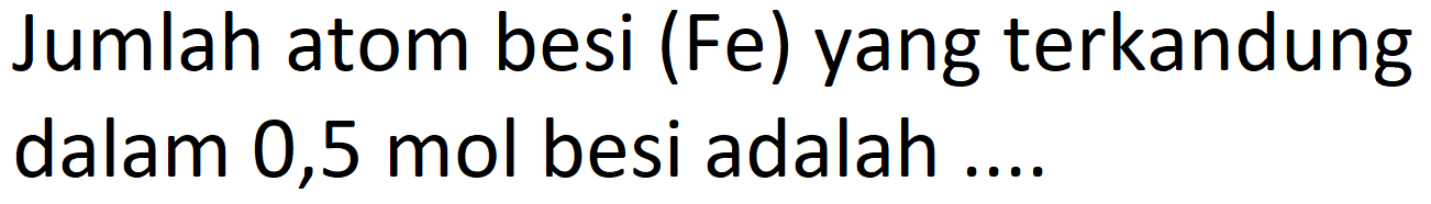 Jumlah atom besi (Fe) yang terkandung dalam 0,5 mol besi adalah ....