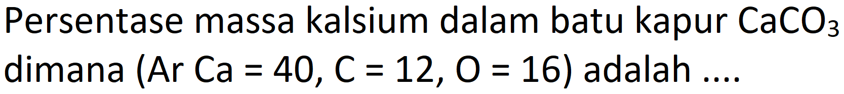 Persentase massa kalsium dalam batu kapur  CaCO_(3)  dimana (Ar Ca  =40, C=12, O=16)  adalah ....