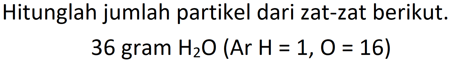 Hitunglah jumlah partikel dari zat-zat berikut.

36  { gram ) H_(2) O(Ar H=1, O=16)
