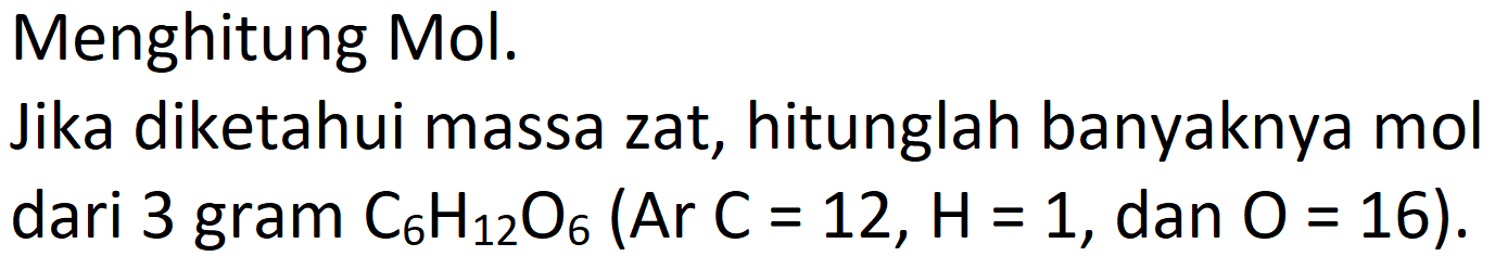 Menghitung Mol.
Jika diketahui massa zat, hitunglah banyaknya mol dari 3 gram  C_(6) H_(12) O_(6)(Ar C=12, H=1 , dan  O=16) .