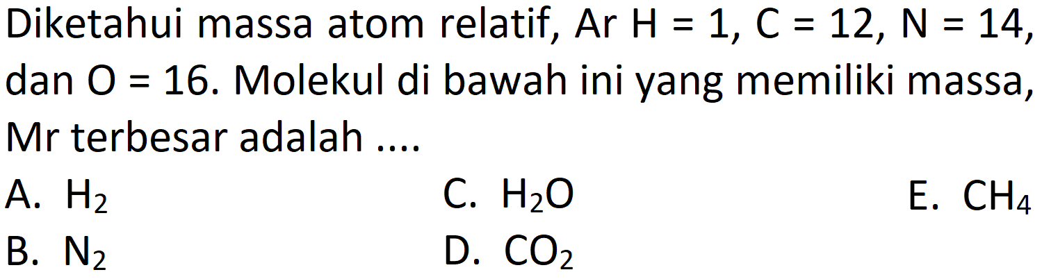 Diketahui massa atom relatif,  Ar H=1, C=12, ~N=14 , dan  O=16 . Molekul di bawah ini yang memiliki massa, Mr terbesar adalah ....
A.  H_(2) 
C.  H_(2) O 
E.  CH_(4) 
B.  N_(2) 
D.  CO_(2) 