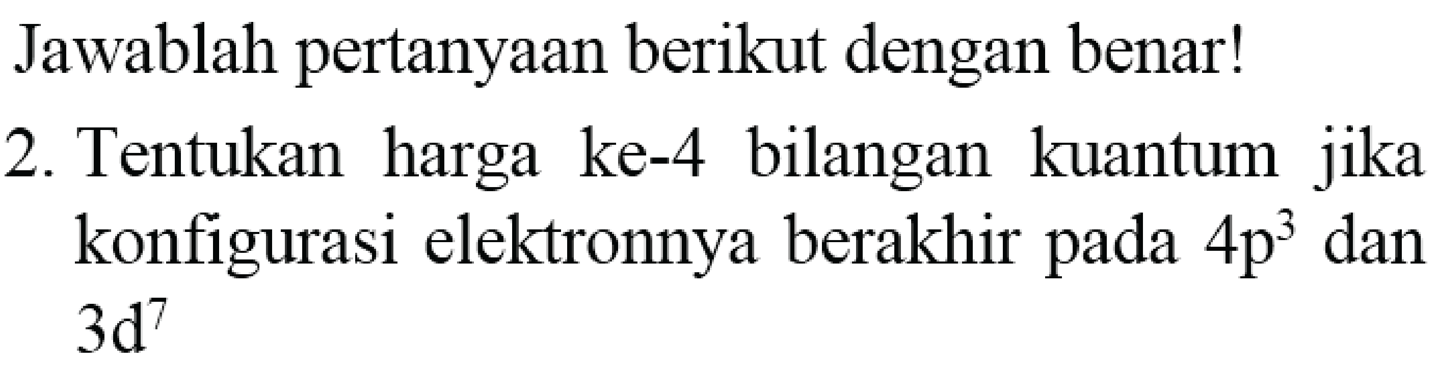 Jawablah pertanyaan berikut dengan benar!
2. Tentukan harga ke-4 bilangan kuantum jika konfigurasi elektronnya berakhir pada  4 p^(3)  dan  3 ~d^(7) 