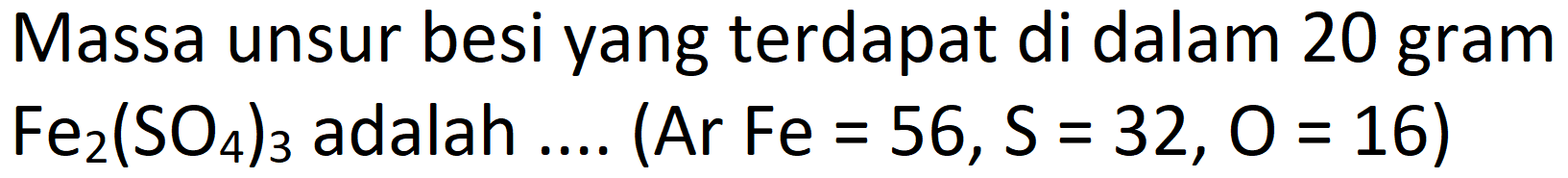 Massa unsur besi yang terdapat di dalam 20 gram  Fe_(2)(SO_(4))_(3)  adalah .... (Ar Fe  .=56, ~S=32, O=16)