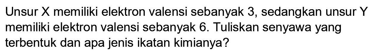 Unsur X memiliki elektron valensi sebanyak 3, sedangkan unsur Y memiliki elektron valensi sebanyak 6. Tuliskan senyawa yang terbentuk dan apa jenis ikatan kimianya?