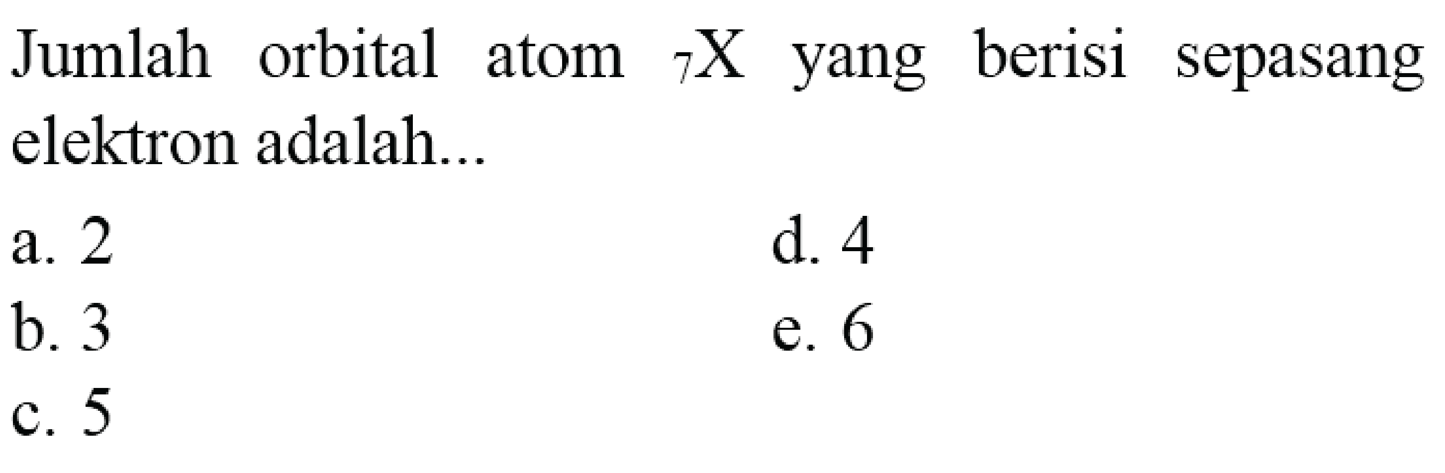 Jumlah orbital atom  { )_(7) X  yang berisi sepasang elektron adalah...
a. 2
d. 4
b. 3
e. 6