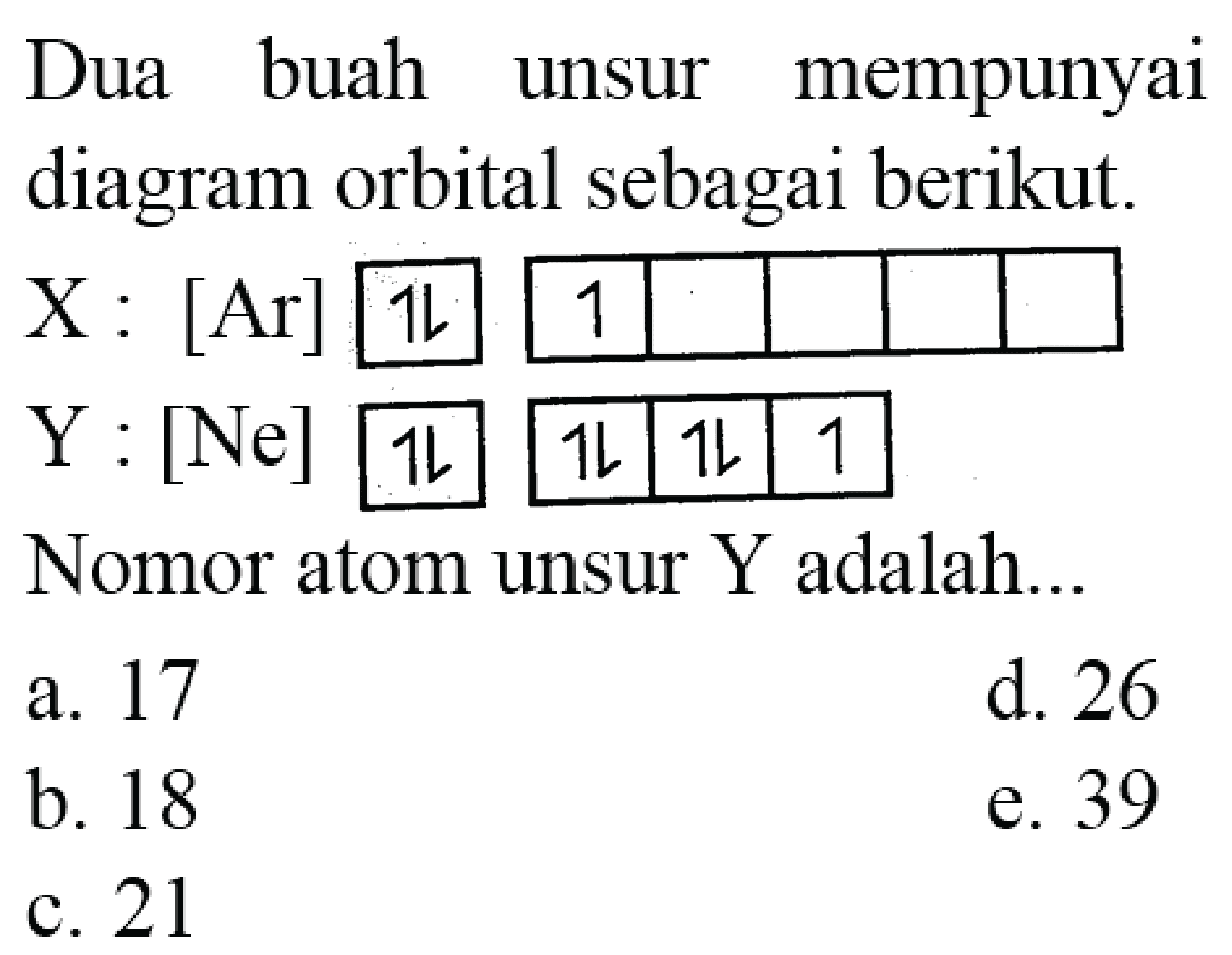 Dua buah unsur mempunyai diagram orbital sebagai berikut.
 Y:[Ne]  1 1  1 1 | 1L 
Nomor atom unsur  Y  adalah...
a. 17
d. 26
b. 18
e. 39
c. 21