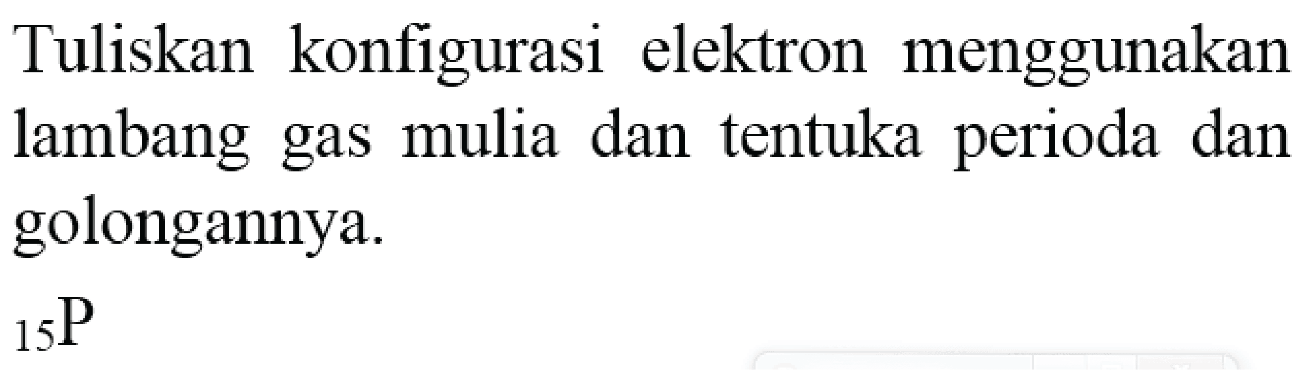 Tuliskan konfigurasi elektron menggunakan lambang gas mulia dan tentuka perioda dan golongannya.

{ )_(15) {P)
