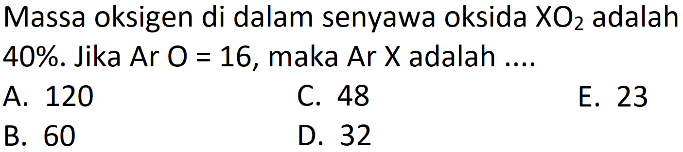 Massa oksigen di dalam senyawa oksida  XO_(2)  adalah 40%. Jika Ar  O=16 , maka Ar  X  adalah ....
A. 120
C. 48
E. 23
B. 60
D. 32