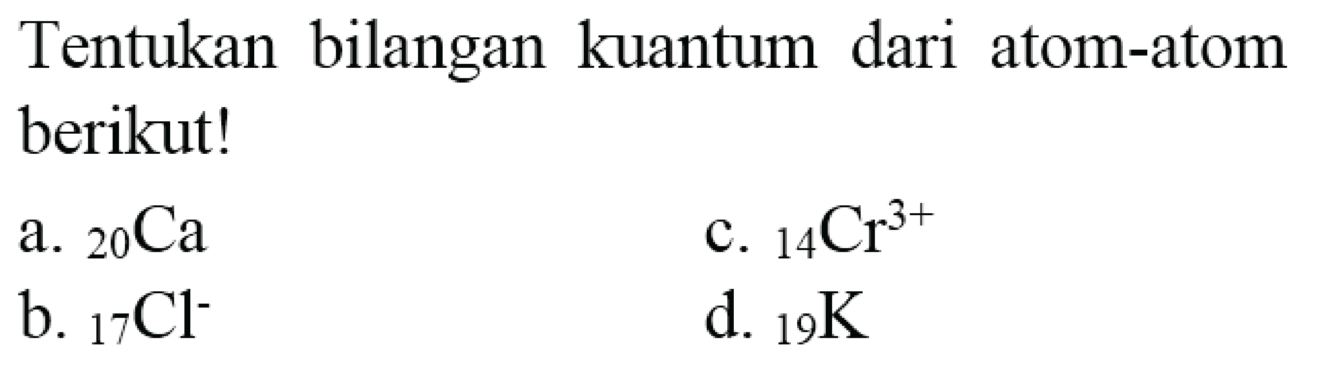 Tentukan bilangan kuantum dari atom-atom berikut!
a.  { )_(20) Ca 
c.  { )_(14) Cr^(3+) 
b.  { )_(17) Cl^(-) 
d.  { )_(19) K 