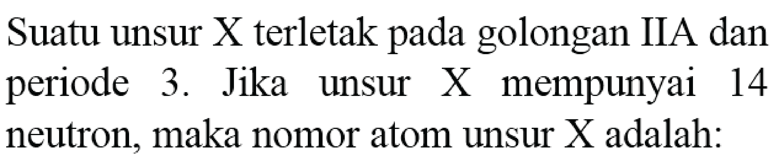 Suatu unsur X terletak pada golongan IIA dan periode 3. Jika unsur X mempunyai 14 neutron, maka nomor atom unsur X adalah: