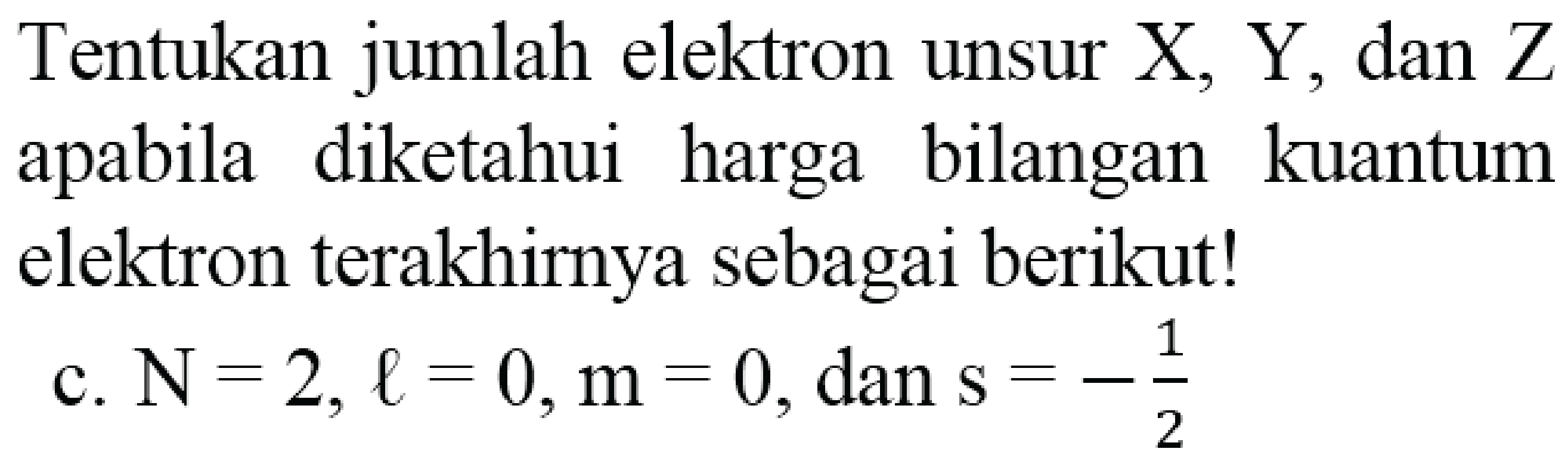 Tentukan jumlah elektron unsur X, Y, dan Z apabila diketahui harga bilangan kuantum elektron terakhirnya sebagai berikut!
c.  N=2, l=0, m=0 , dan  s=-(1)/(2) 