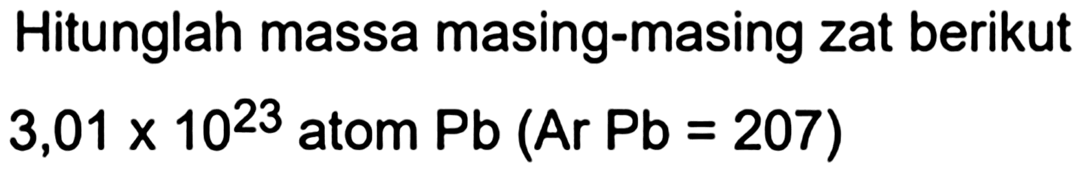 Hitunglah massa masing-masing zat berikut

3,01 x 10^(23)  { atom Pb )(Ar Pb=207)
