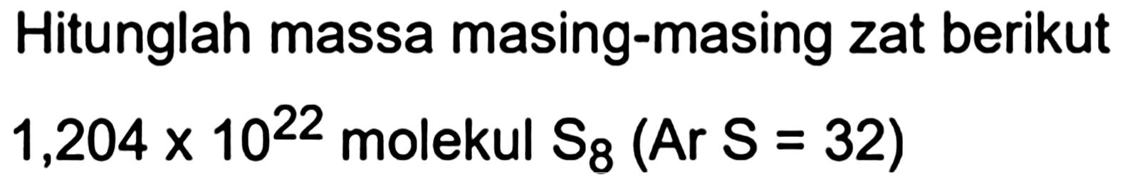 Hitunglah massa masing-masing zat berikut

1,204 x 10^(22)  { molekul ) S_(8)( { Ar ) S=32)
