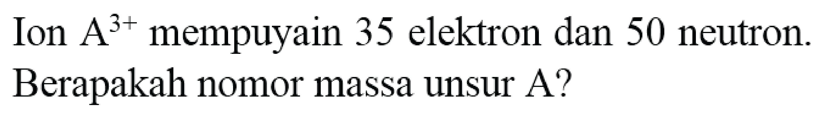 Ion  A^(3+)  mempuyain 35 elektron dan 50 neutron. Berapakah nomor massa unsur A?