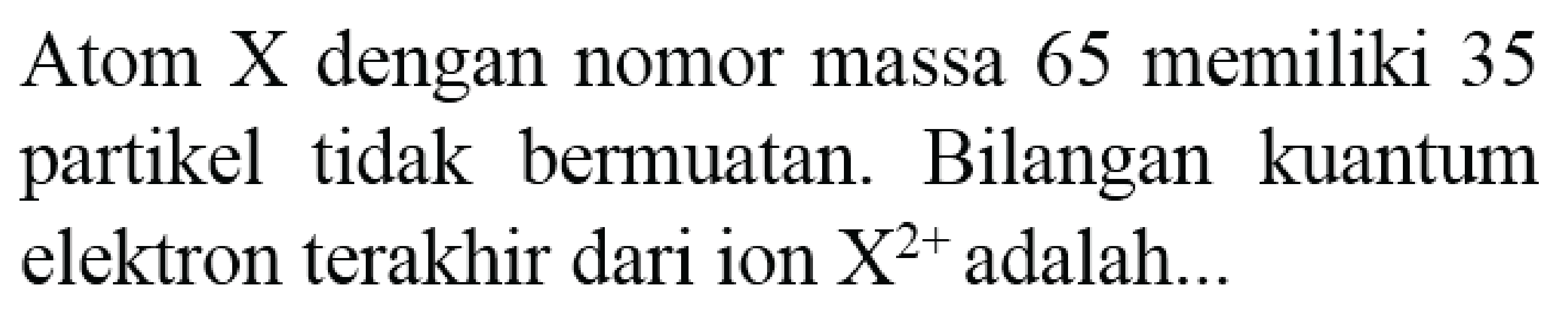 Atom X dengan nomor massa 65 memiliki 35 partikel tidak bermuatan. Bilangan kuantum elektron terakhir dari ion  X^(2+)  adalah...