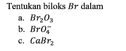 Tentukan biloks Br dalam
a.  Br2O3 
b.  BrO4^- 
c.  CaBr2 