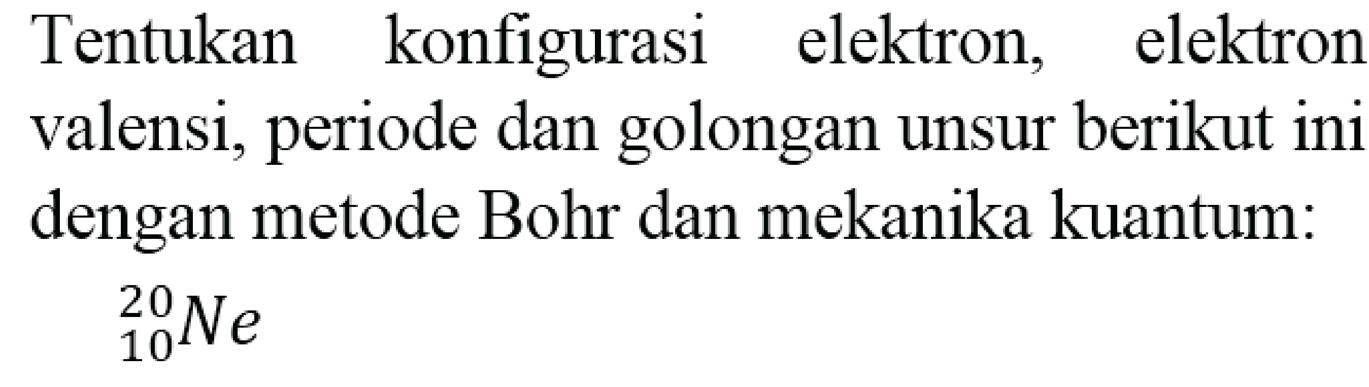 Tentukan konfigurasi elektron, elektron valensi, periode dan golongan unsur berikut ini dengan metode Bohr dan mekanika kuantum:

{ )_(10)^(20) Ne
