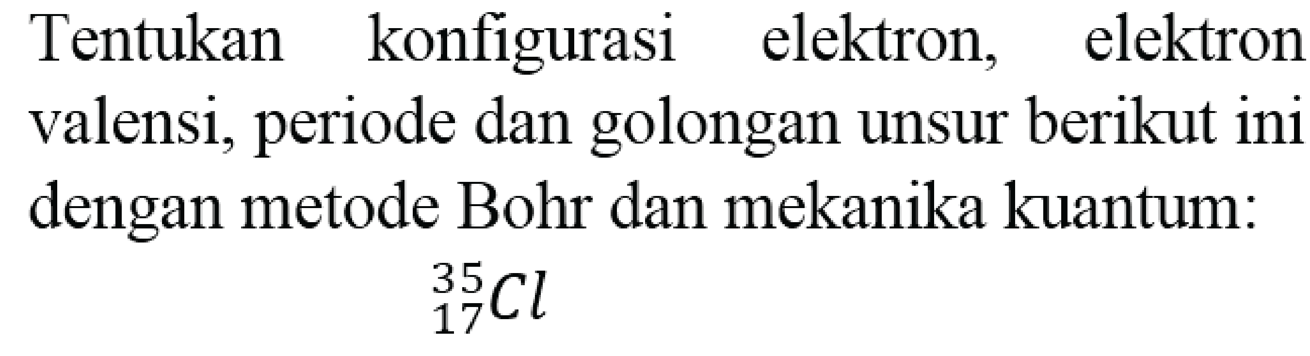 Tentukan konfigurasi elektron, elektron valensi, periode dan golongan unsur berikut ini dengan metode Bohr dan mekanika kuantum:

{ )_(17)^(35) Cl
