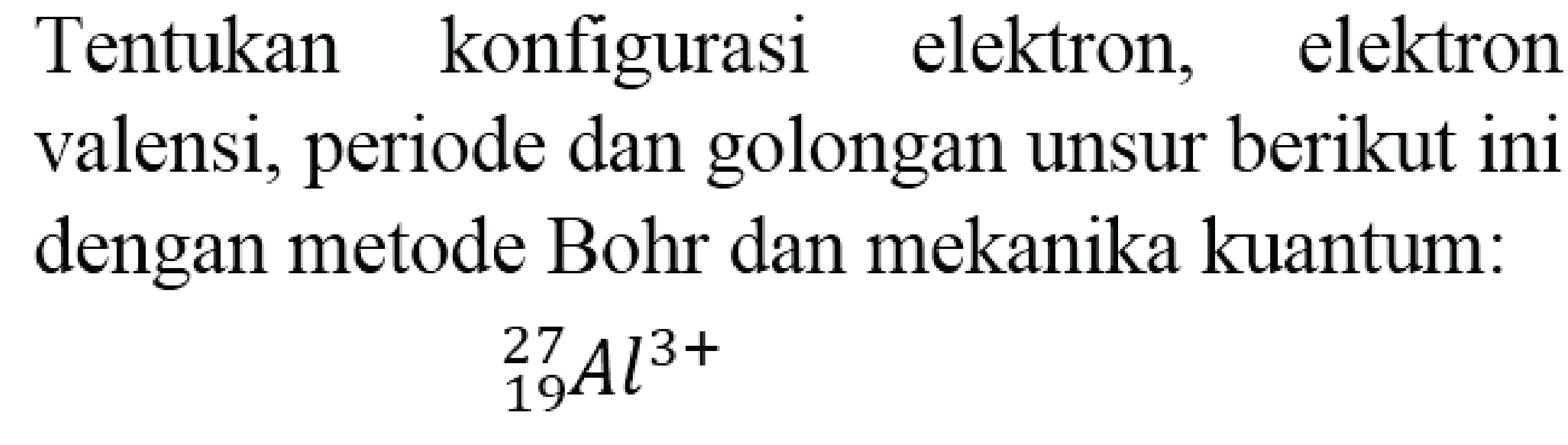 Tentukan konfigurasi elektron, elektron valensi, periode dan golongan unsur berikut ini dengan metode Bohr dan mekanika kuantum:

{ )_(19)^(27) A l^(3+)
