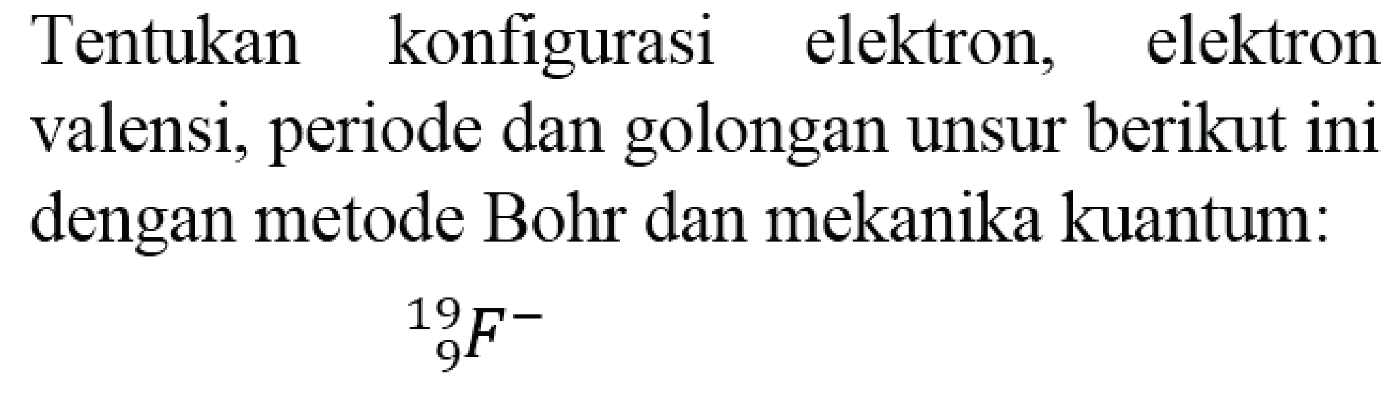 Tentukan konfigurasi elektron, elektron valensi, periode dan golongan unsur berikut ini dengan metode Bohr dan mekanika kuantum:

{ )_(9)^(19) F^(-)
