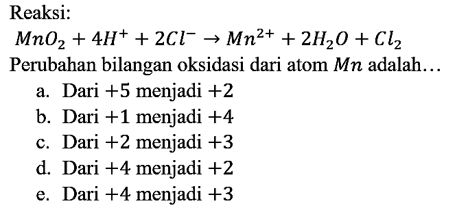 Reaksi:

MnO2 + 4 H^+ + 2 Cl^- -> Mn^(2+) + 2 H2O + Cl2

Perubahan bilangan oksidasi dari atom Mn adalah...
