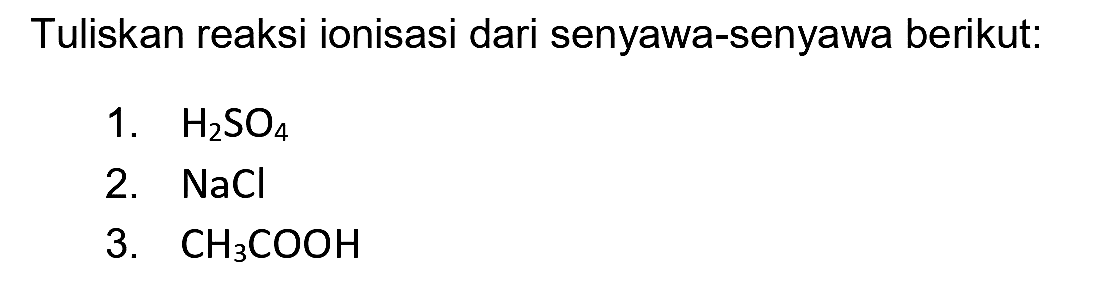 Tuliskan reaksi ionisasi dari senyawa-senyawa berikut:
1.  H_(2) SO_(4) 
2.  NaCl 
3.  CH_(3) COOH 