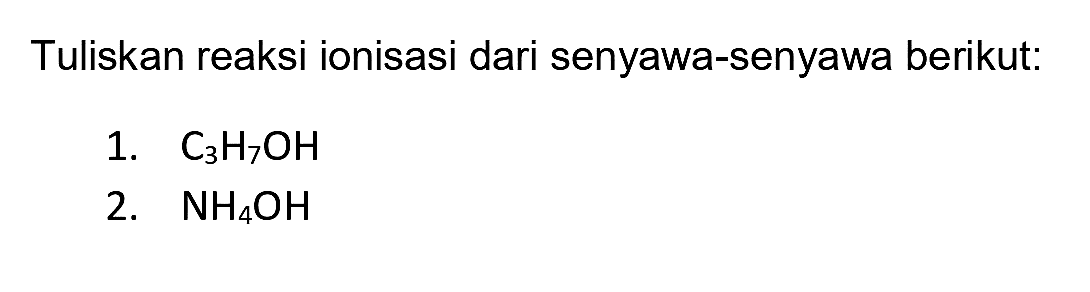 Tuliskan reaksi ionisasi dari senyawa-senyawa berikut:
1.  C_(3) H_(7) OH 
2.  NH_(4) OH 