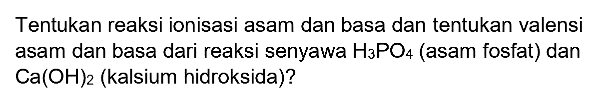 Tentukan reaksi ionisasi asam dan basa dan tentukan valensi asam dan basa dari reaksi senyawa  H_(3) PO_(4)  (asam fosfat) dan  Ca(OH)_(2)  (kalsium hidroksida)?