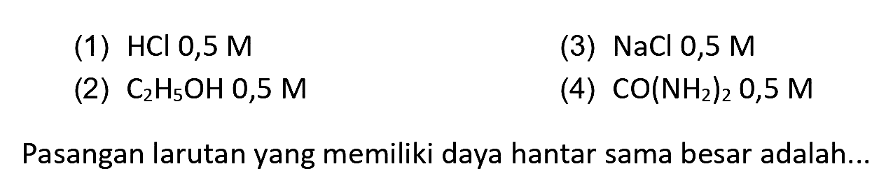 (1)  HCl  0,5 M
(3)  NaCl 0,5 M 
(2)  C_(2) H_(5) OH mathrm{0,5) M  
(4)  CO(NH_(2))_(2) 0,5 M 
Pasangan larutan yang memiliki daya hantar sama besar adalah...