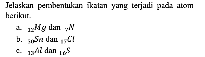 Jelaskan pembentukan ikatan yang terjadi pada atom berikut.
a.  12 Mg dan 7 N 
b.  50 Sn dan 17 Cl 
c.  13 Al dan 16 S 