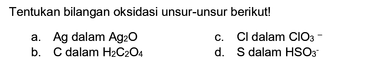 Tentukan bilangan oksidasi unsur-unsur berikut!
a.  Ag  dalam  Ag_(2) O 
c.  Cl  dalam  ClO_(3)^(-) 
b.  C  dalam  H_(2) C_(2) O_(4) 
d.  S_( {dalam ) HSO_(3)^(-)) 