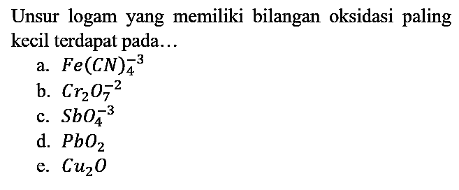 Unsur logam yang memiliki bilangan oksidasi paling kecil terdapat pada...
a. Fe(CN)4^(3-) b. Cr2O7^(2-) c. SbO4^(3-) d. PbO2 e. Cu2O