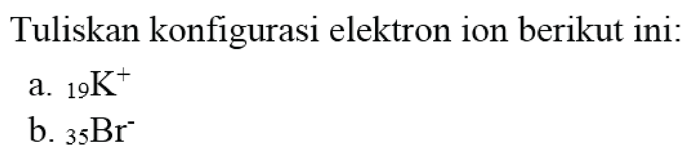 Tuliskan konfigurasi elektron ion berikut ini:
a.  { )_(19) K^(+) 
b.  { )_(35) Br^(-) 
