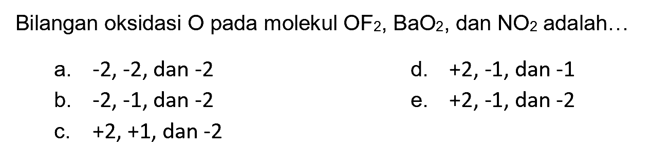 Bilangan oksidasi  O  pada molekul  OF_(2), BaO_(2) , dan  NO_(2)  adalah...
a.  -2,-2 , dan  -2 
d.  +2,-1 , dan  -1 
b.  -2,-1 , dan  -2 
e.  +2,-1 , dan  -2 
c.  +2,+1 , dan  -2 