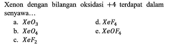 Xenon dengan bilangan oksidasi  +4  terdapat dalam senyawa...
a.  XeO3 
d.  XeF4 
b.  XeO4 
e.  XeOF4 
c.  XeF2 