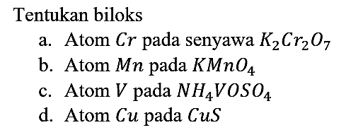 Tentukan biloks
a. Atom Cr pada senyawa  K2Cr2O7 
b. Atom Mn pada  KMnO4 
c. Atom V pada  NH4VOSO4 
d. Atom Cu pada CuS 