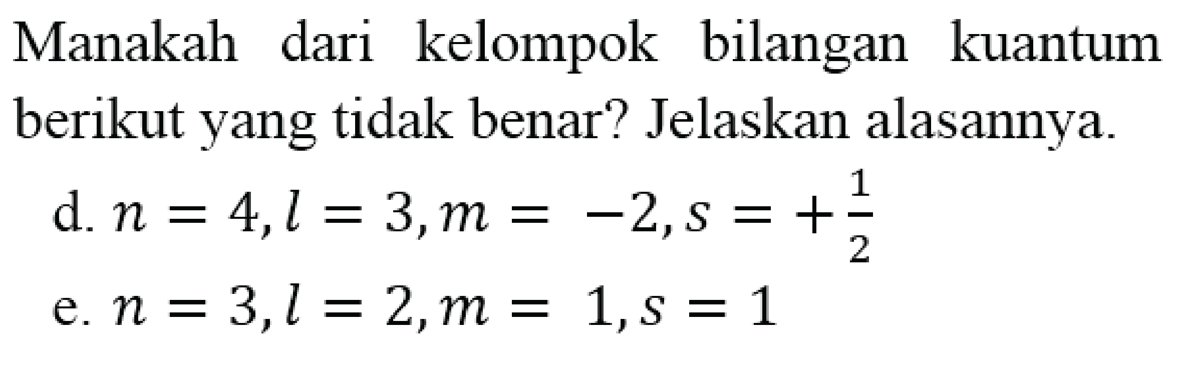 Manakah dari kelompok bilangan kuantum berikut yang tidak benar? Jelaskan alasannya.
d.  n=4, l=3, m=-2, s=+(1)/(2) 
e.  n=3, l=2, m=1, s=1 