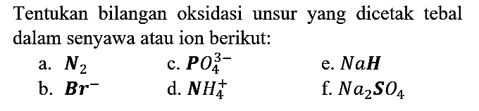 Tentukan bilangan oksidasi unsur yang dicetak tebal dalam senyawa atau ion berikut:
a. N2 c. PO4^(3-) e. NaH b. Br^- d. NH4^+ f. Na2SO4 