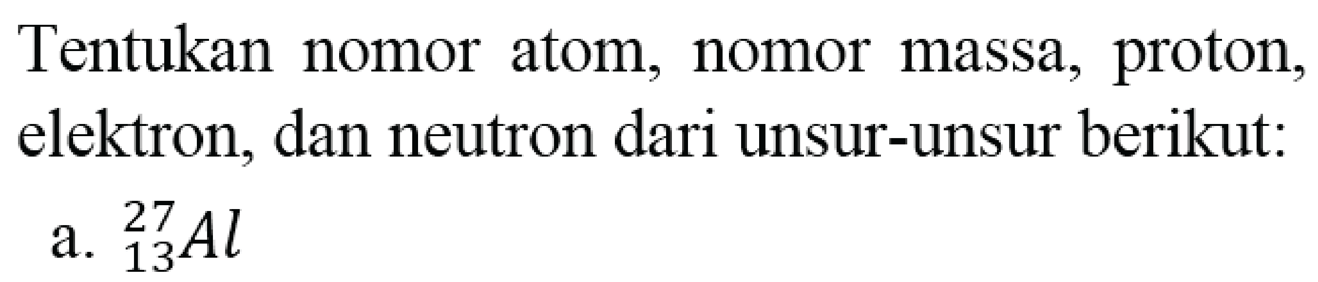 Tentukan nomor atom, nomor massa, proton, elektron, dan neutron dari unsur-unsur berikut:
a.  { )_(13)^(27) Al 