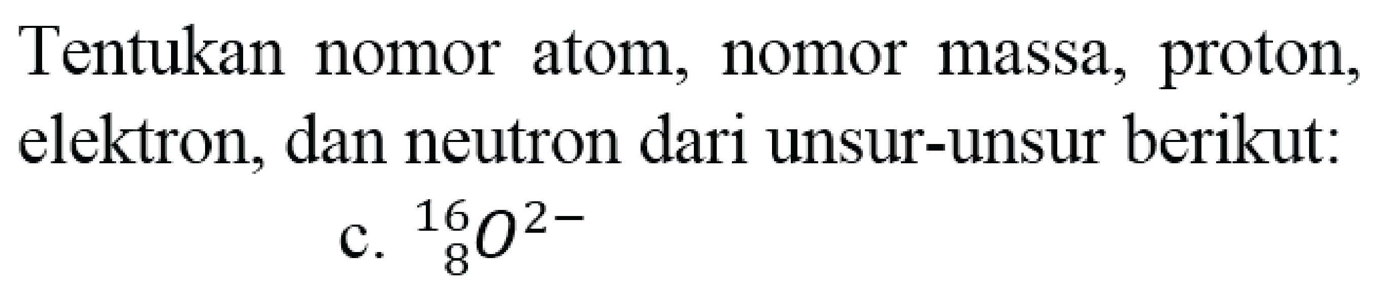 Tentukan nomor atom, nomor massa, proton, elektron, dan neutron dari unsur-unsur berikut:
c.  { )_(8)^(16) O^(2-) 