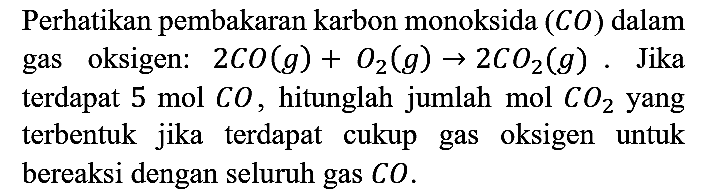 Perhatikan pembakaran karbon monoksida (CO) dalam gas oksigen: 2 CO(g)+O2(g) -> 2 CO2(g). Jika terdapat 5 mol CO, hitunglah jumlah mol CO2 yang terbentuk jika terdapat cukup gas oksigen untuk bereaksi dengan seluruh gas CO.