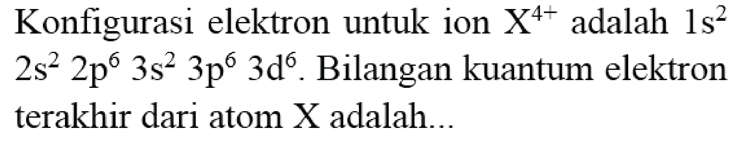 Konfigurasi elektron untuk ion  X^(4+)  adalah  1 s^(2)   2 s^(2) 2 p^(6) 3 s^(2) 3 p^(6) 3 ~d^(6) . Bilangan kuantum elektron terakhir dari atom X adalah...