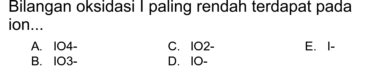 Bilangan oksidasi I paling rendah terdapat pada ion...
A. IO4-
C.  102- 
E.  I- 
B. 103
D. 10