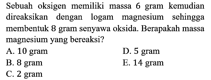 Sebuah oksigen memiliki massa 6 gram kemudian direaksikan dengan logam magnesium sehingga membentuk 8 gram senyawa oksida. Berapakah massa magnesium yang bereaksi?